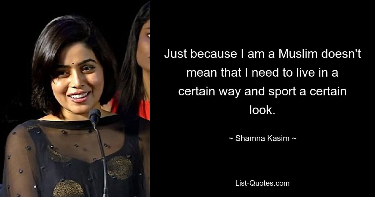 Just because I am a Muslim doesn't mean that I need to live in a certain way and sport a certain look. — © Shamna Kasim