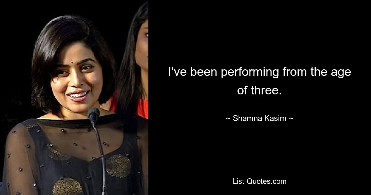 I've been performing from the age of three. — © Shamna Kasim