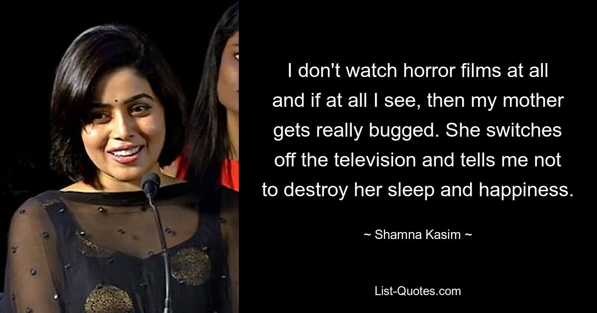 I don't watch horror films at all and if at all I see, then my mother gets really bugged. She switches off the television and tells me not to destroy her sleep and happiness. — © Shamna Kasim