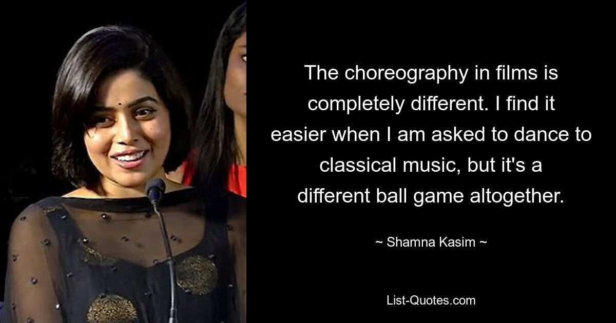 The choreography in films is completely different. I find it easier when I am asked to dance to classical music, but it's a different ball game altogether. — © Shamna Kasim