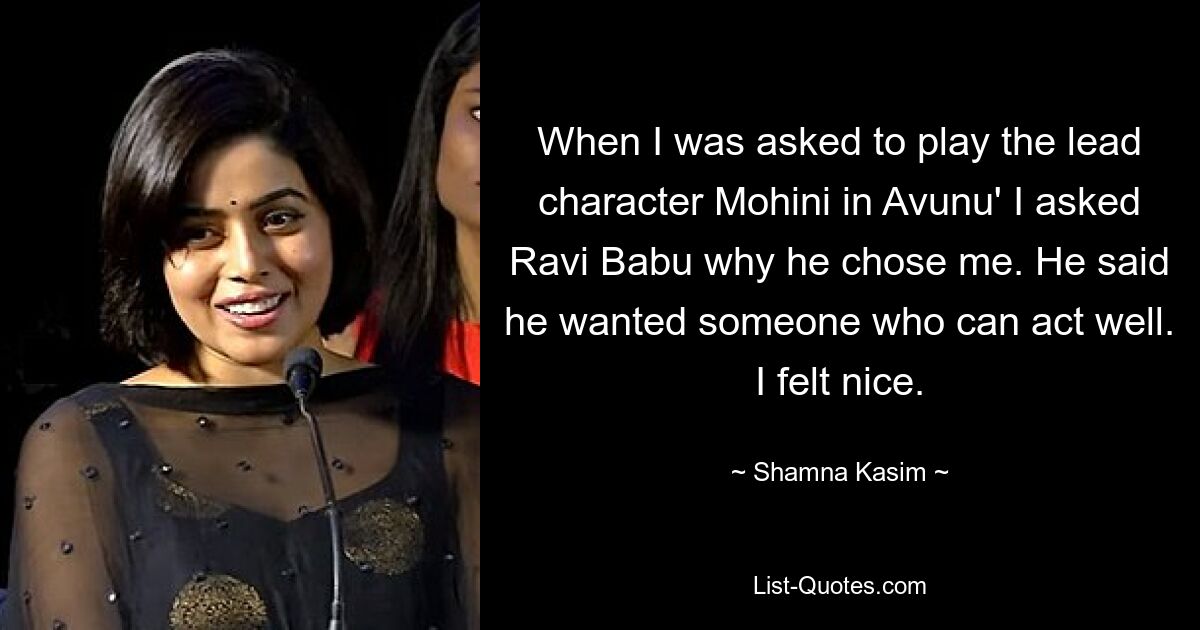 When I was asked to play the lead character Mohini in Avunu' I asked Ravi Babu why he chose me. He said he wanted someone who can act well. I felt nice. — © Shamna Kasim