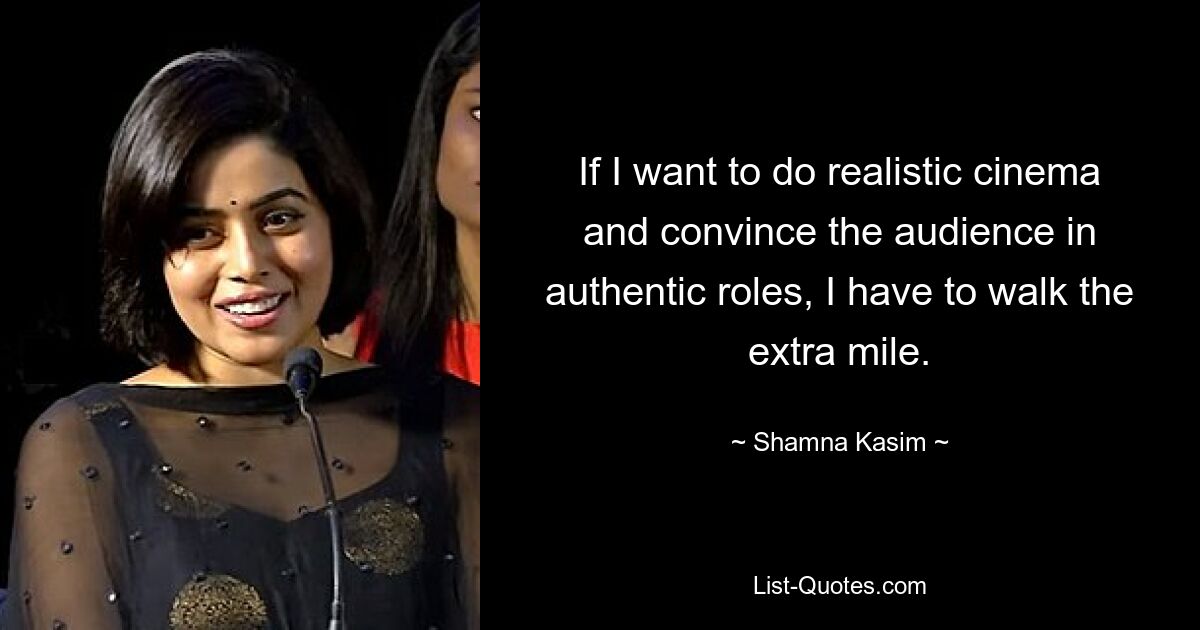 If I want to do realistic cinema and convince the audience in authentic roles, I have to walk the extra mile. — © Shamna Kasim