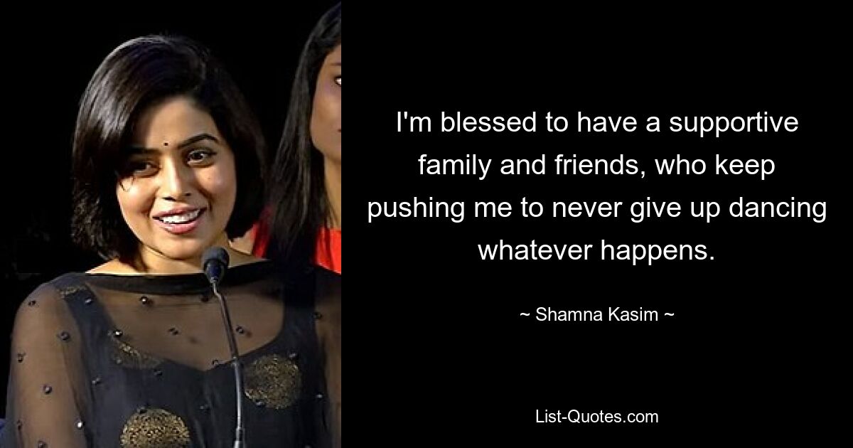 I'm blessed to have a supportive family and friends, who keep pushing me to never give up dancing whatever happens. — © Shamna Kasim