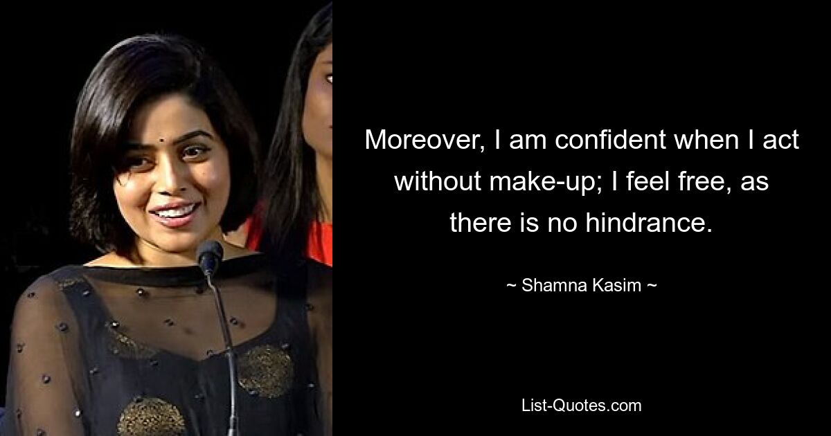 Moreover, I am confident when I act without make-up; I feel free, as there is no hindrance. — © Shamna Kasim