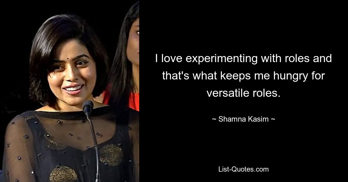 I love experimenting with roles and that's what keeps me hungry for versatile roles. — © Shamna Kasim