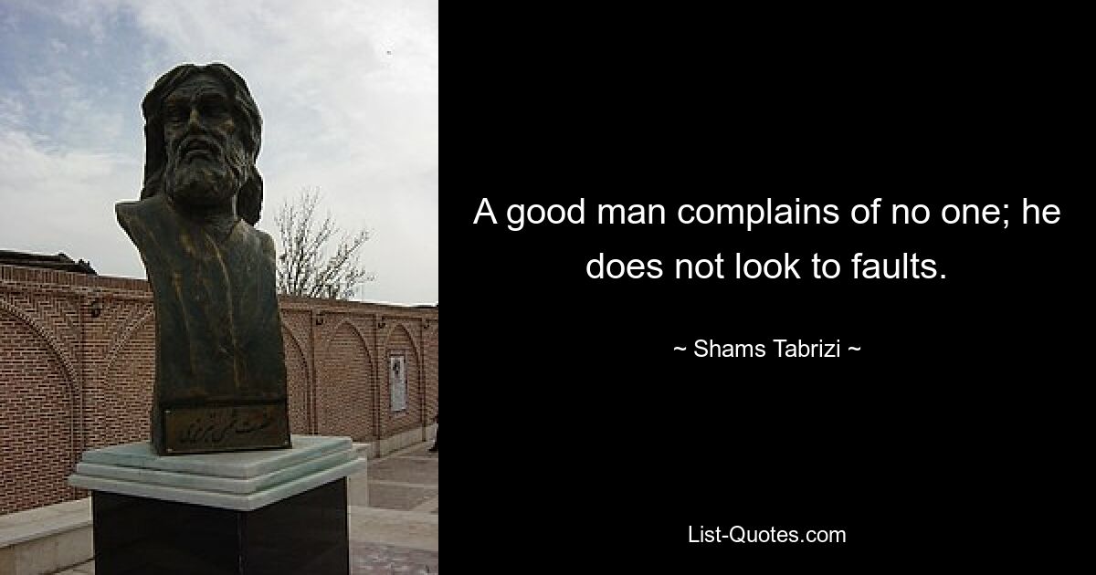 A good man complains of no one; he does not look to faults. — © Shams Tabrizi