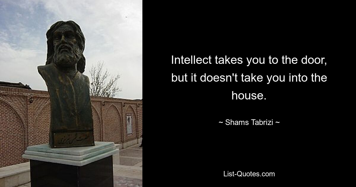 Intellect takes you to the door, but it doesn't take you into the house. — © Shams Tabrizi