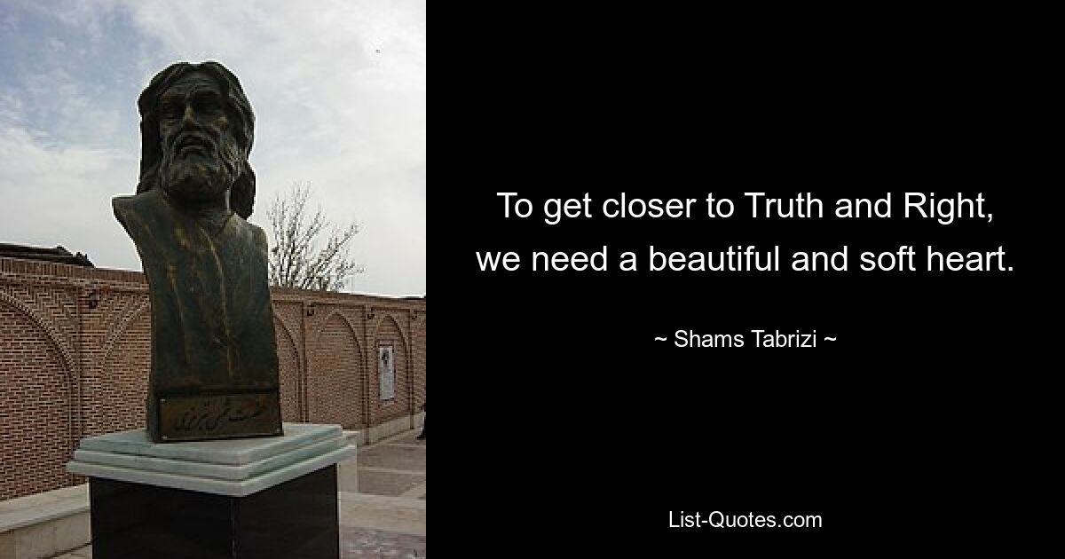 To get closer to Truth and Right, we need a beautiful and soft heart. — © Shams Tabrizi