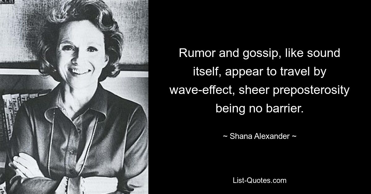 Rumor and gossip, like sound itself, appear to travel by wave-effect, sheer preposterosity being no barrier. — © Shana Alexander