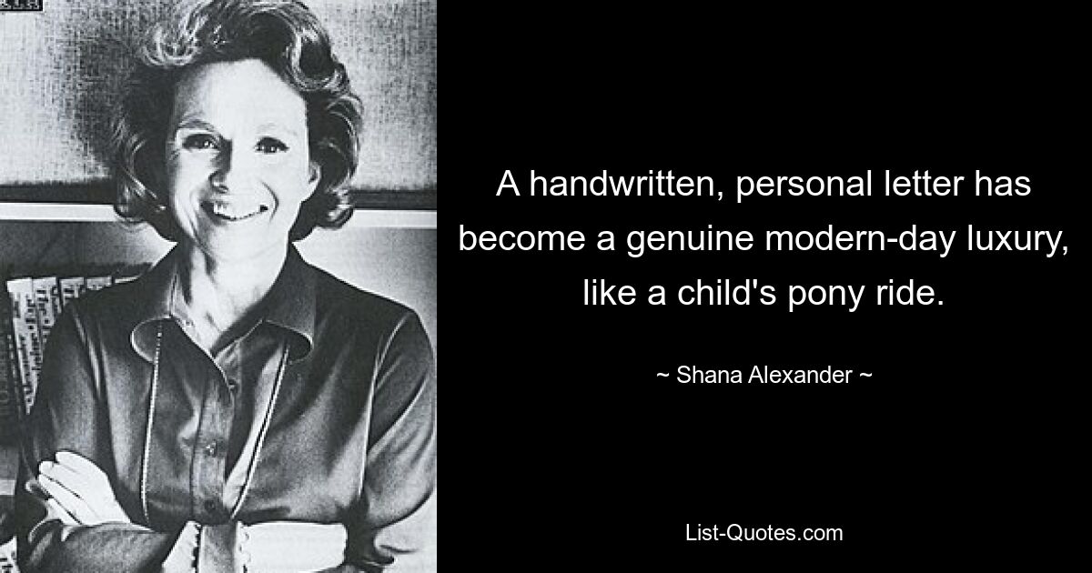 A handwritten, personal letter has become a genuine modern-day luxury, like a child's pony ride. — © Shana Alexander