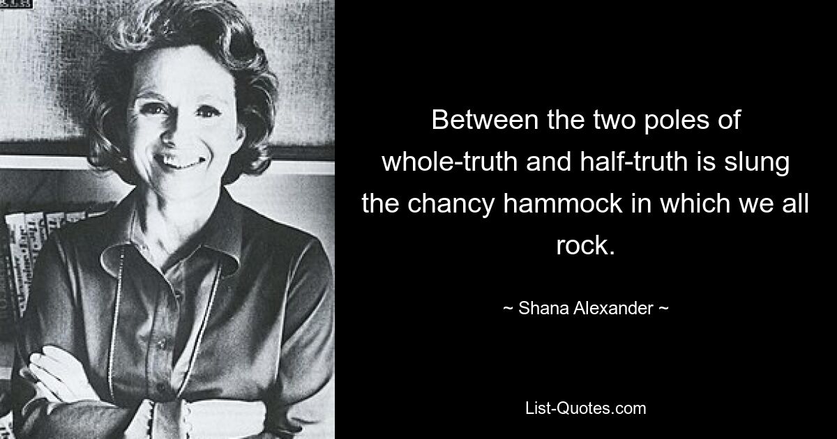 Between the two poles of whole-truth and half-truth is slung the chancy hammock in which we all rock. — © Shana Alexander