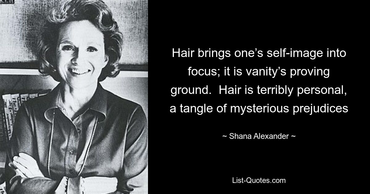 Hair brings one’s self-image into focus; it is vanity’s proving ground.  Hair is terribly personal, a tangle of mysterious prejudices — © Shana Alexander