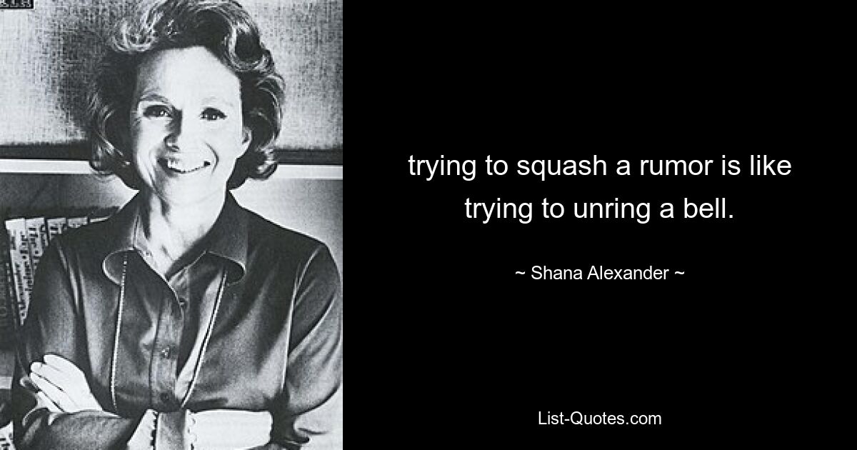 trying to squash a rumor is like trying to unring a bell. — © Shana Alexander