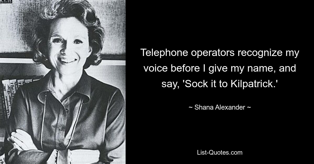 Telephone operators recognize my voice before I give my name, and say, 'Sock it to Kilpatrick.' — © Shana Alexander