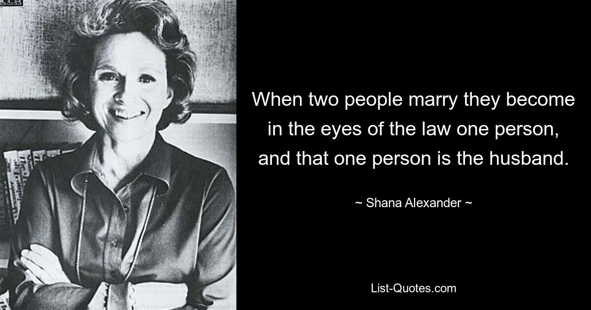 When two people marry they become in the eyes of the law one person, and that one person is the husband. — © Shana Alexander