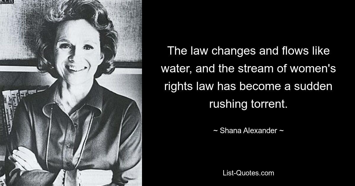 The law changes and flows like water, and the stream of women's rights law has become a sudden rushing torrent. — © Shana Alexander