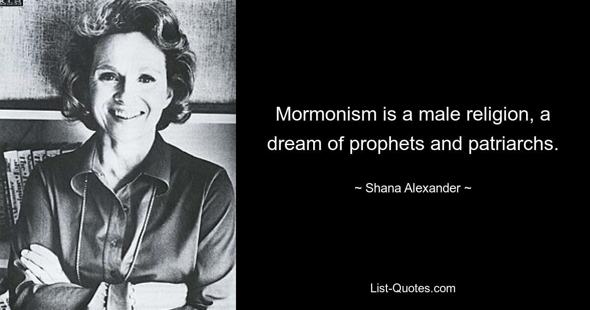 Mormonism is a male religion, a dream of prophets and patriarchs. — © Shana Alexander