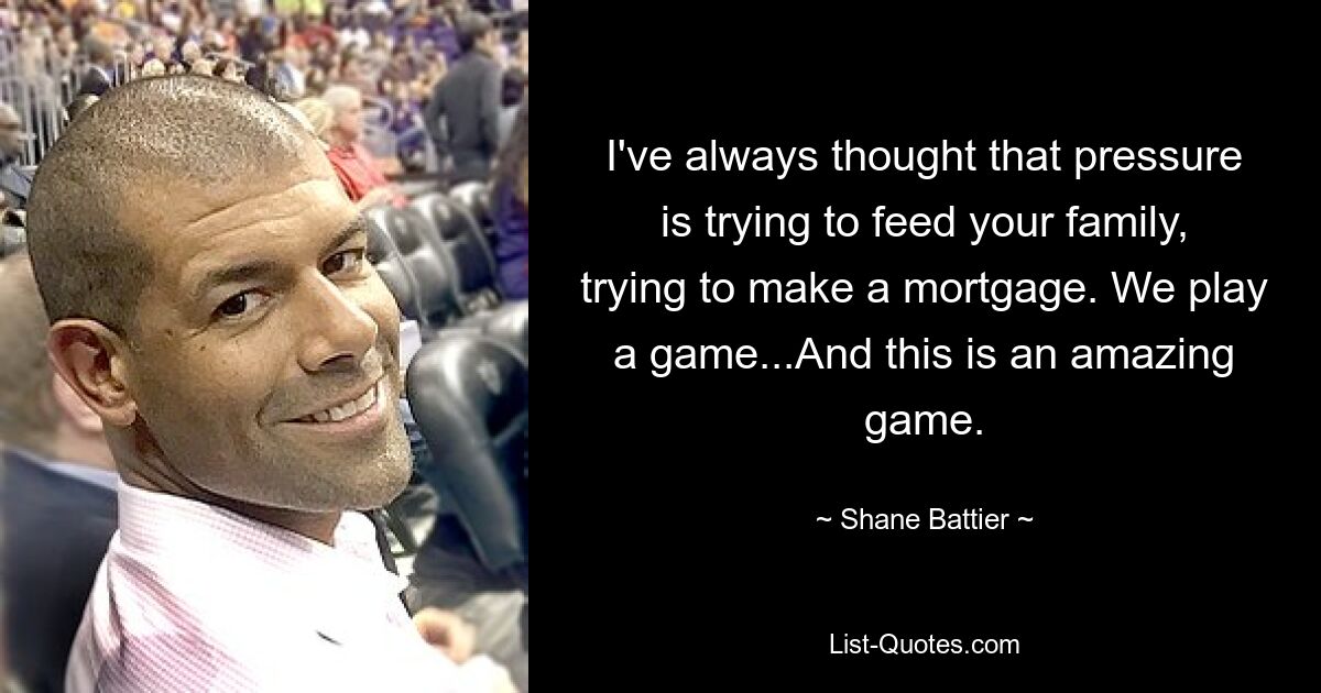 I've always thought that pressure is trying to feed your family, trying to make a mortgage. We play a game...And this is an amazing game. — © Shane Battier