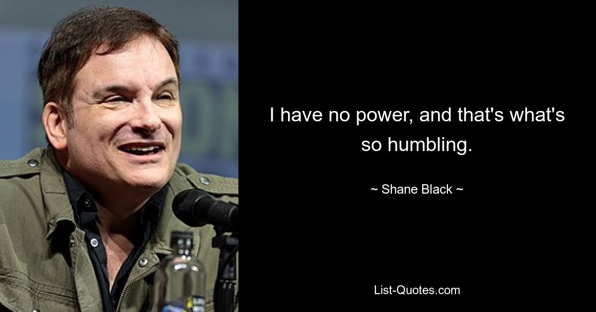 I have no power, and that's what's so humbling. — © Shane Black