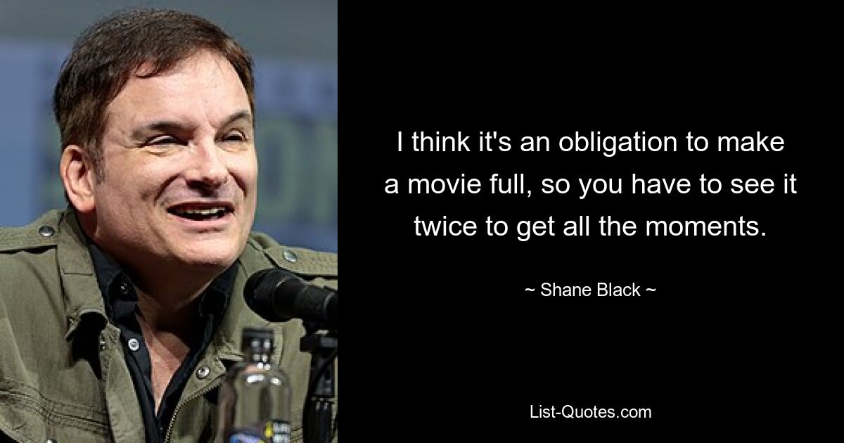 I think it's an obligation to make a movie full, so you have to see it twice to get all the moments. — © Shane Black