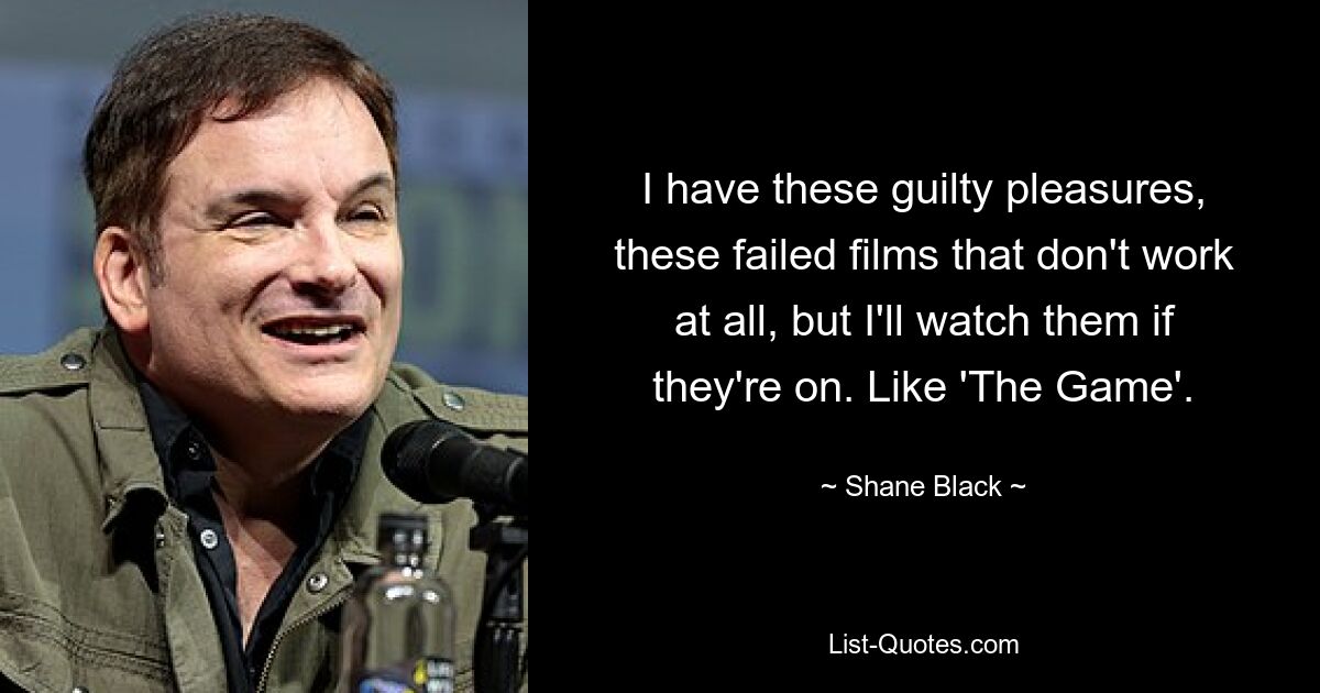 I have these guilty pleasures, these failed films that don't work at all, but I'll watch them if they're on. Like 'The Game'. — © Shane Black