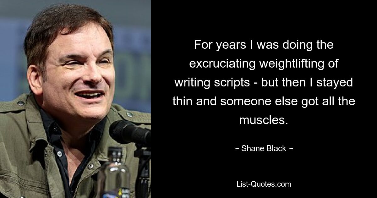 For years I was doing the excruciating weightlifting of writing scripts - but then I stayed thin and someone else got all the muscles. — © Shane Black