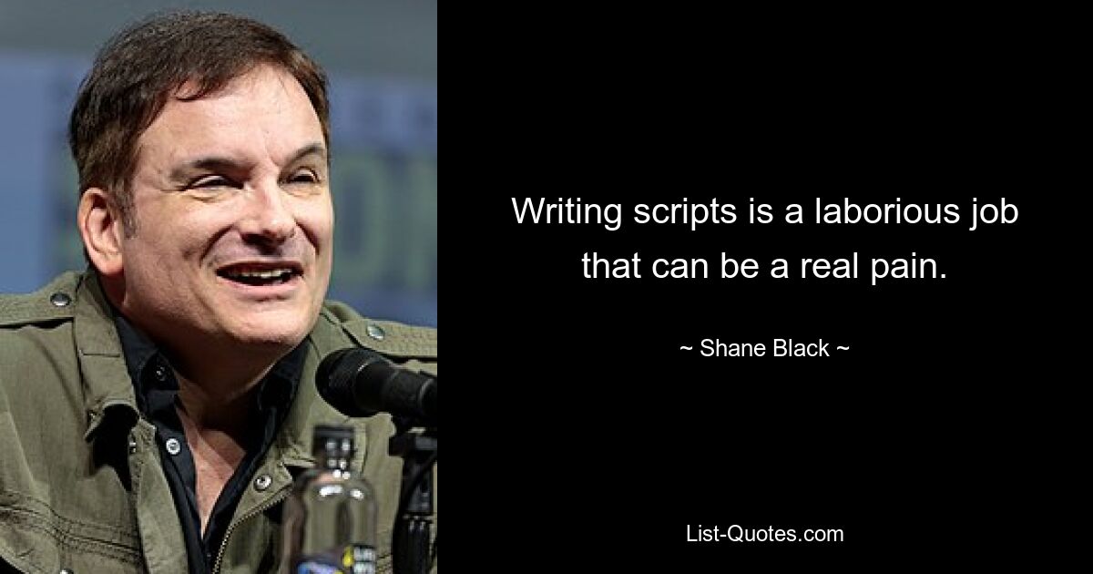 Writing scripts is a laborious job that can be a real pain. — © Shane Black