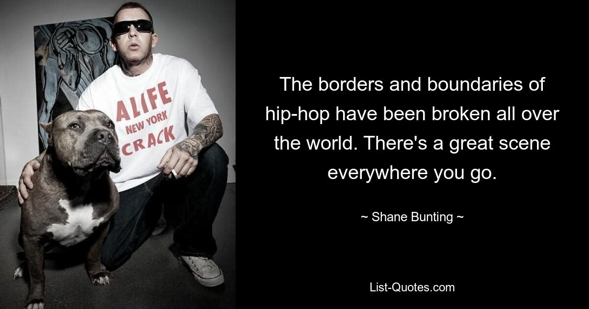 The borders and boundaries of hip-hop have been broken all over the world. There's a great scene everywhere you go. — © Shane Bunting