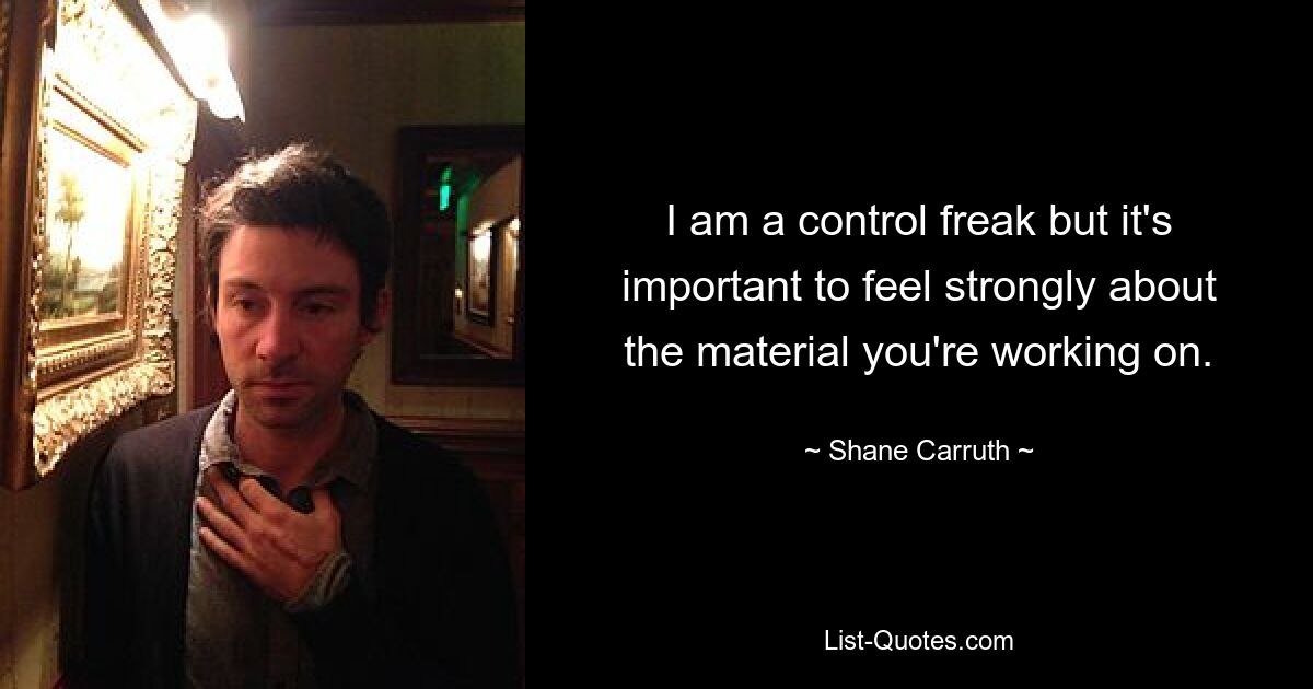 I am a control freak but it's important to feel strongly about the material you're working on. — © Shane Carruth