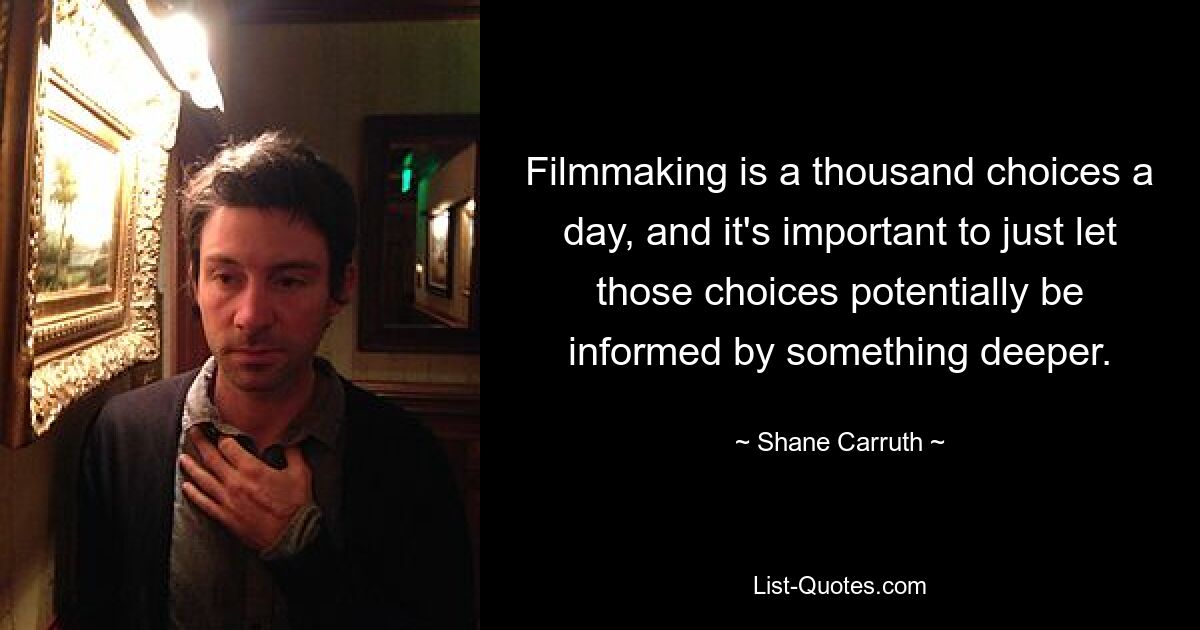 Filmmaking is a thousand choices a day, and it's important to just let those choices potentially be informed by something deeper. — © Shane Carruth