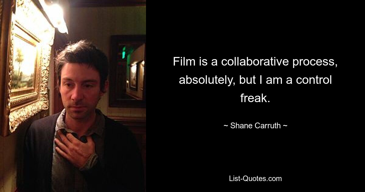 Film is a collaborative process, absolutely, but I am a control freak. — © Shane Carruth