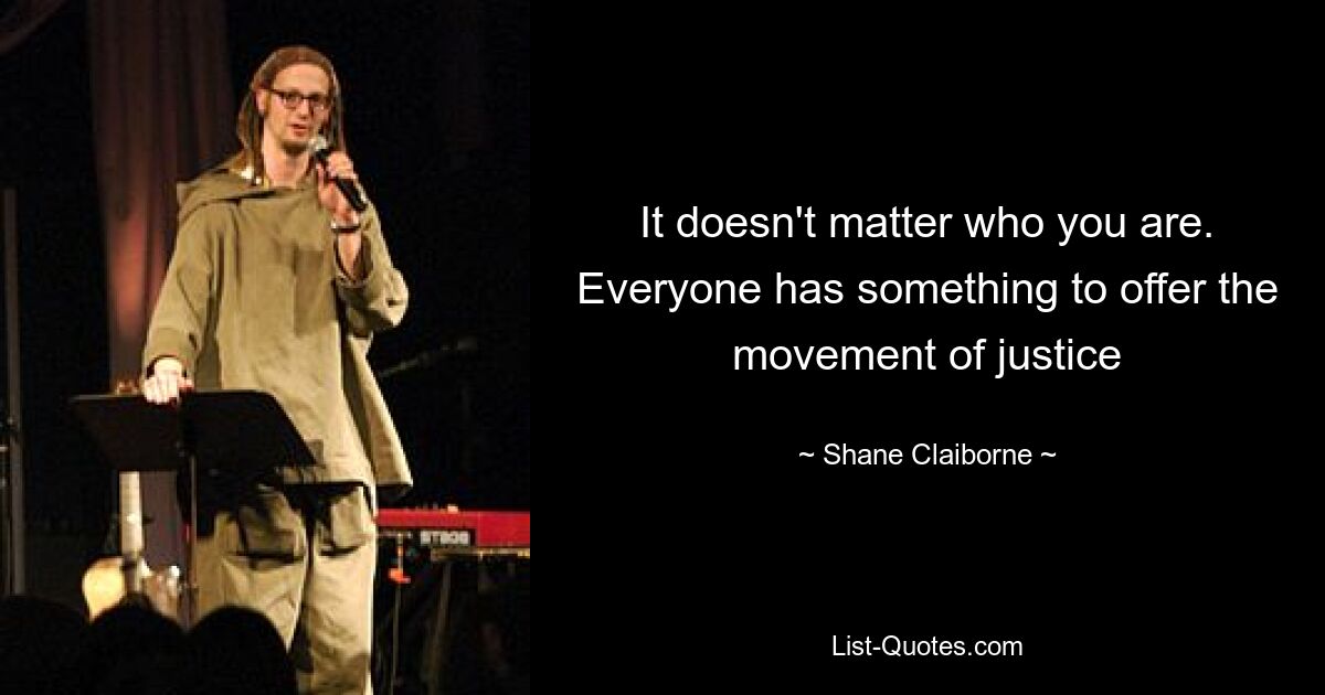 It doesn't matter who you are. Everyone has something to offer the movement of justice — © Shane Claiborne