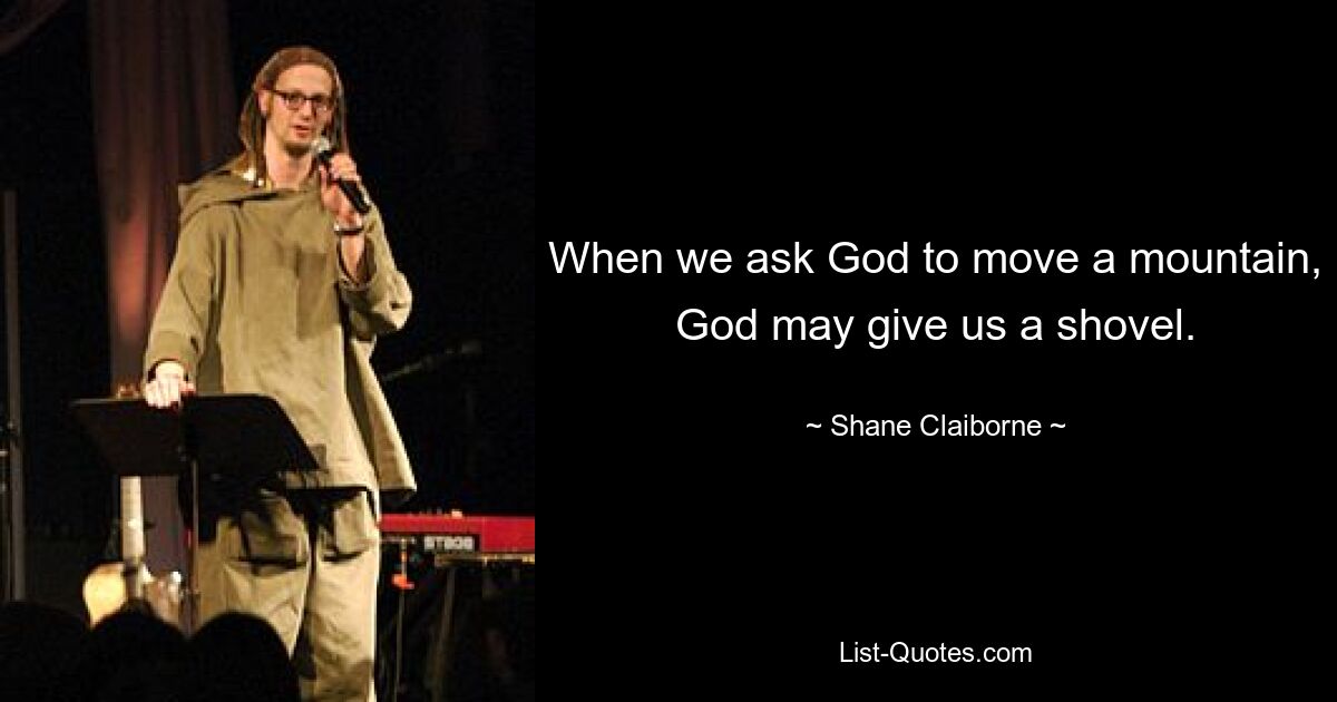 When we ask God to move a mountain, God may give us a shovel. — © Shane Claiborne