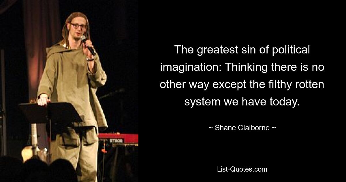 The greatest sin of political imagination: Thinking there is no other way except the filthy rotten system we have today. — © Shane Claiborne