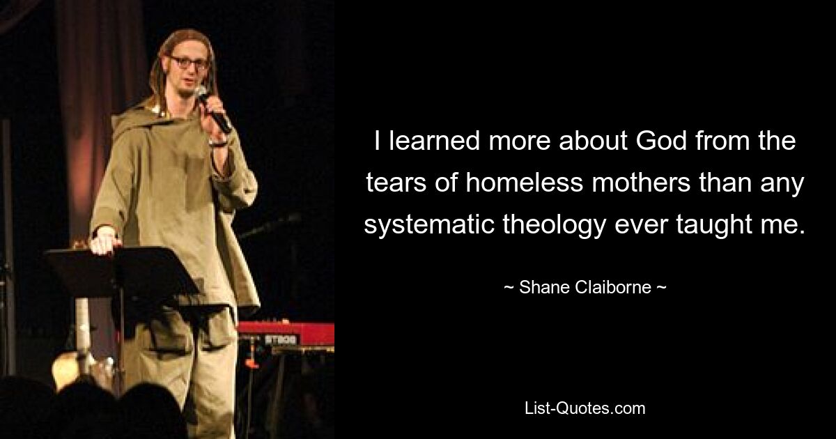 I learned more about God from the tears of homeless mothers than any systematic theology ever taught me. — © Shane Claiborne