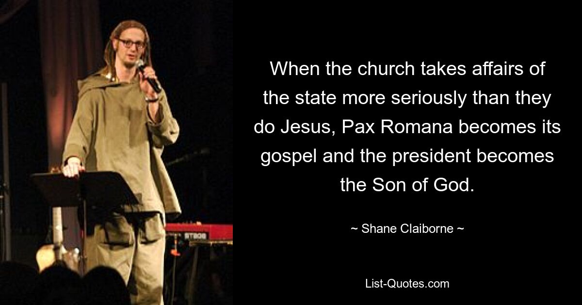 When the church takes affairs of the state more seriously than they do Jesus, Pax Romana becomes its gospel and the president becomes the Son of God. — © Shane Claiborne