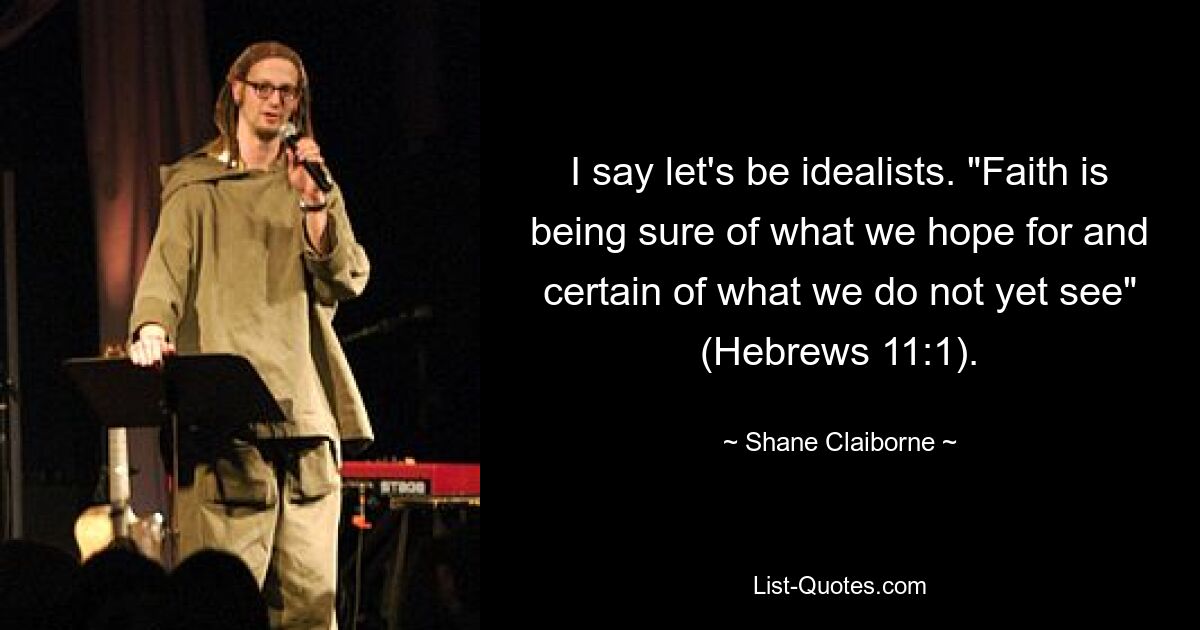 I say let's be idealists. "Faith is being sure of what we hope for and certain of what we do not yet see" (Hebrews 11:1). — © Shane Claiborne