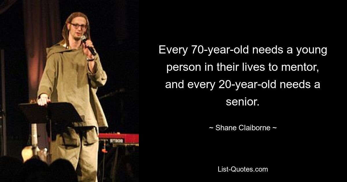 Every 70-year-old needs a young person in their lives to mentor, and every 20-year-old needs a senior. — © Shane Claiborne