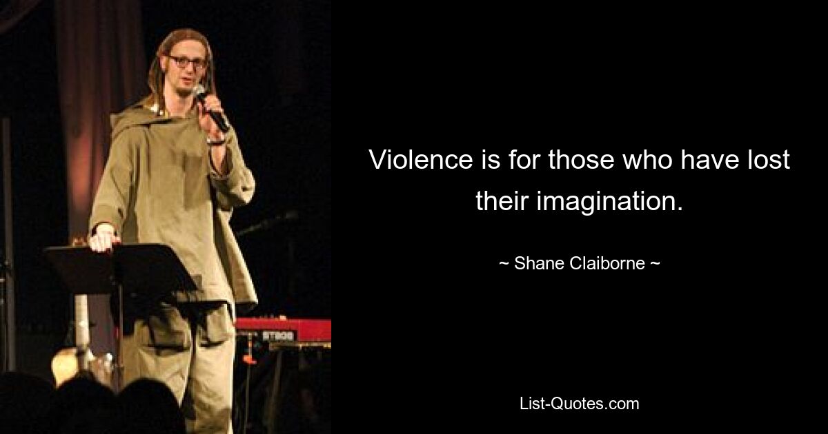 Violence is for those who have lost their imagination. — © Shane Claiborne