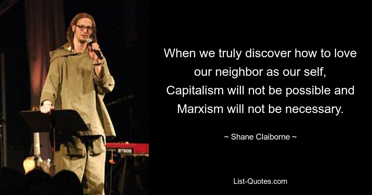 When we truly discover how to love our neighbor as our self, Capitalism will not be possible and Marxism will not be necessary. — © Shane Claiborne