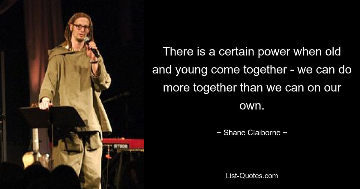 There is a certain power when old and young come together - we can do more together than we can on our own. — © Shane Claiborne