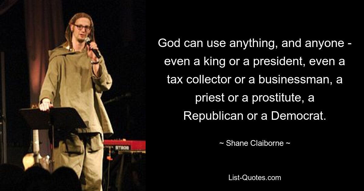 God can use anything, and anyone - even a king or a president, even a tax collector or a businessman, a priest or a prostitute, a Republican or a Democrat. — © Shane Claiborne