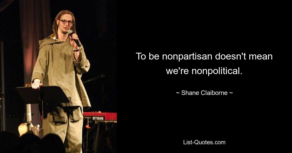 To be nonpartisan doesn't mean we're nonpolitical. — © Shane Claiborne