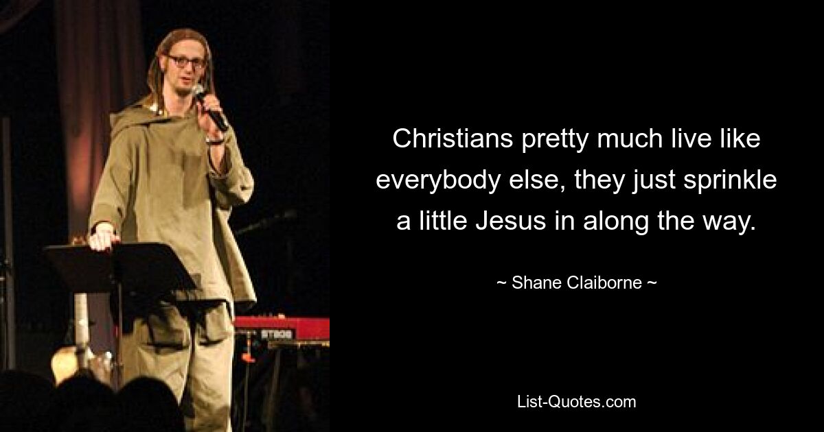 Christians pretty much live like everybody else, they just sprinkle a little Jesus in along the way. — © Shane Claiborne