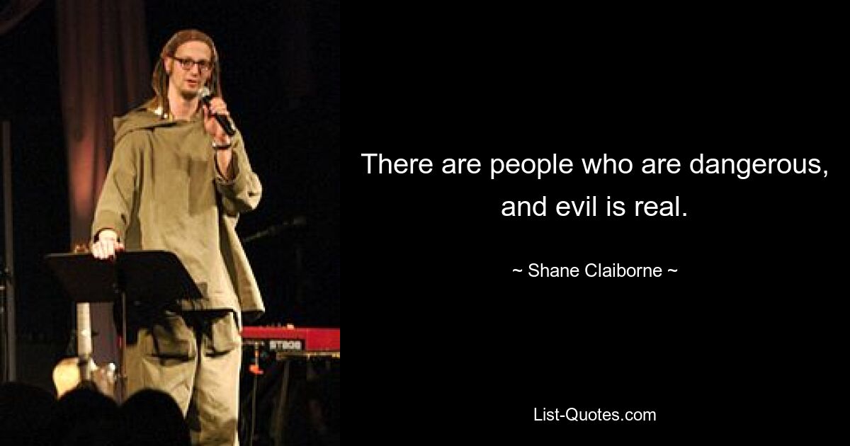 There are people who are dangerous, and evil is real. — © Shane Claiborne