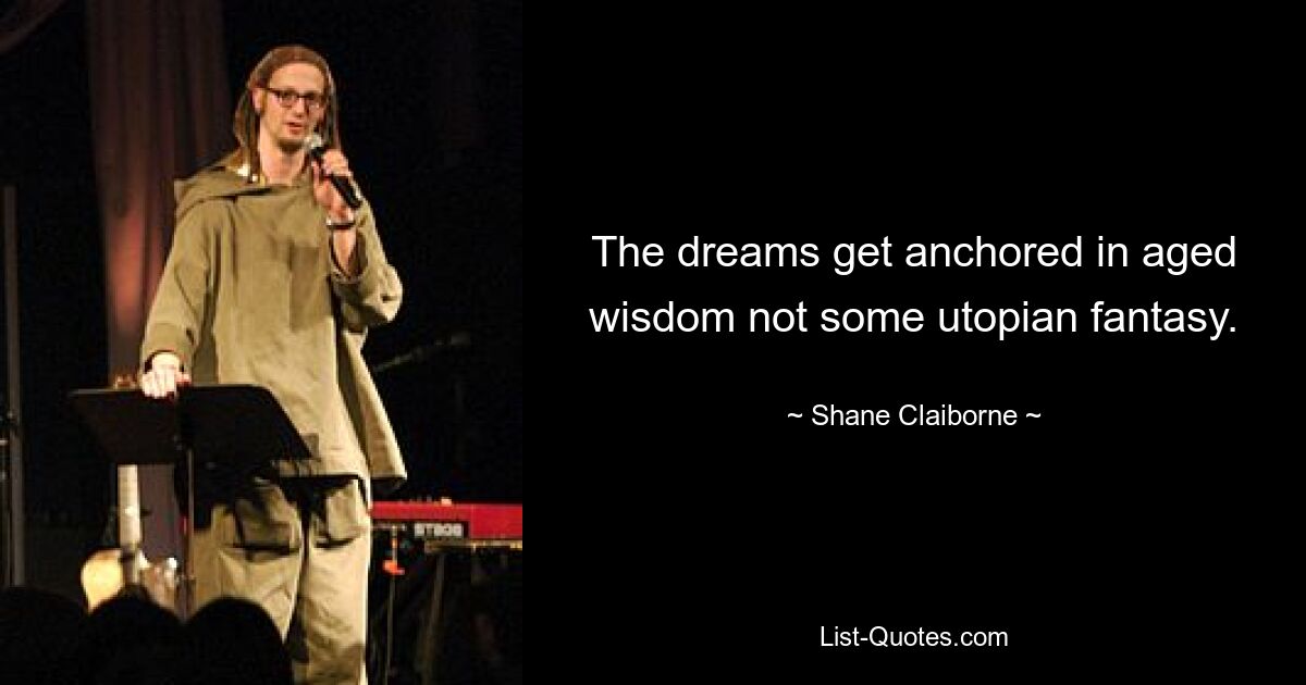 The dreams get anchored in aged wisdom not some utopian fantasy. — © Shane Claiborne