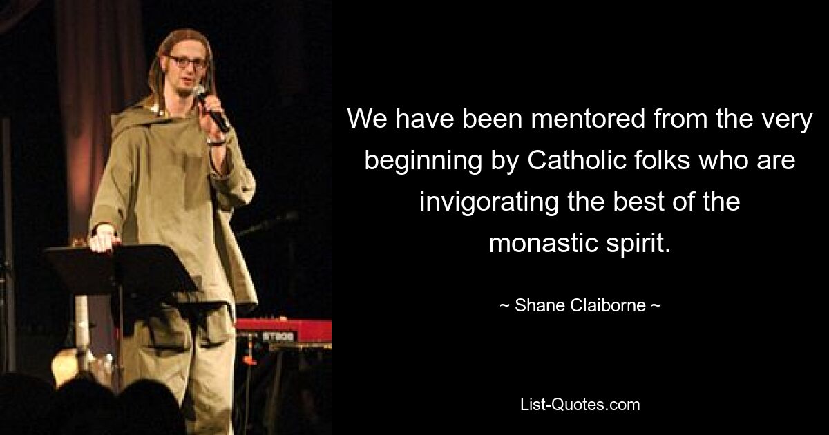 We have been mentored from the very beginning by Catholic folks who are invigorating the best of the monastic spirit. — © Shane Claiborne