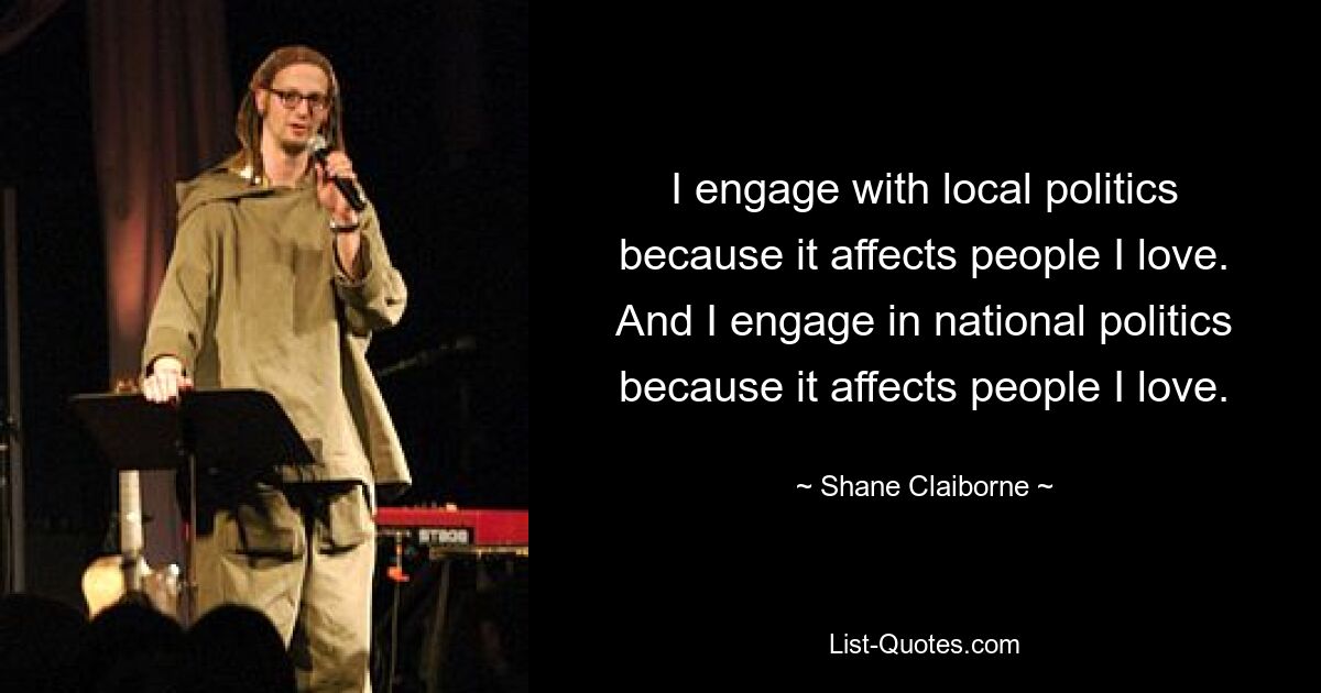 I engage with local politics because it affects people I love. And I engage in national politics because it affects people I love. — © Shane Claiborne