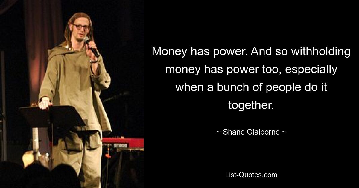 Geld hat Macht. Und so hat das Zurückhalten von Geld auch Macht, besonders wenn es mehrere Leute gemeinsam tun. — © Shane Claiborne 