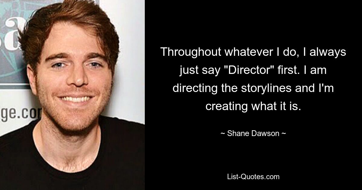 Throughout whatever I do, I always just say "Director" first. I am directing the storylines and I'm creating what it is. — © Shane Dawson